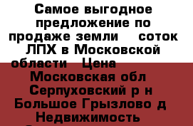 Самое выгодное предложение по продаже земли 10 соток ЛПХ в Московской области › Цена ­ 250 000 - Московская обл., Серпуховский р-н, Большое Грызлово д. Недвижимость » Земельные участки продажа   . Московская обл.